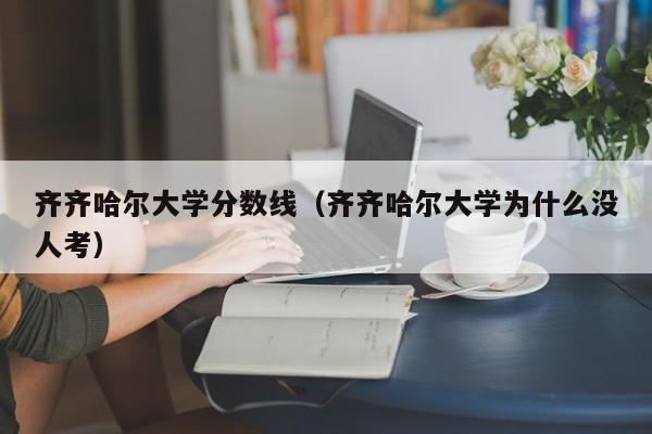 齐齐哈尔大学分数线（齐齐哈尔大学为什么没人考）-第1张图片