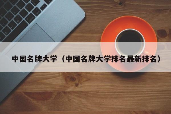 中国名牌大学（中国名牌大学排名最新排名）-第1张图片