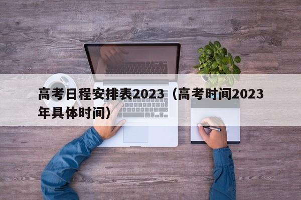 高考日程安排表2023（高考时间2023年具体时间）-第1张图片