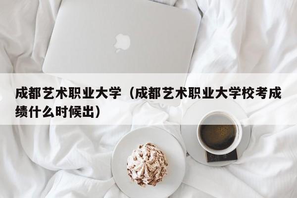 成都艺术职业大学（成都艺术职业大学校考成绩什么时候出）-第1张图片