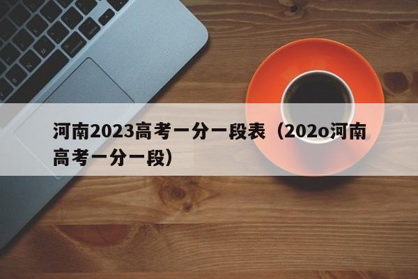 河南2023高考一分一段表（202o河南高考一分一段）-第1张图片