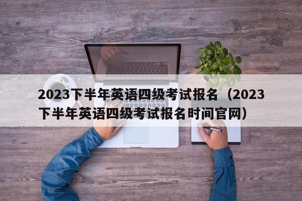 2023下半年英语四级考试报名（2023下半年英语四级考试报名时间官网）-第1张图片