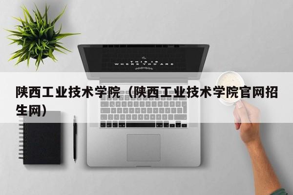 陕西工业技术学院（陕西工业技术学院官网招生网）-第1张图片