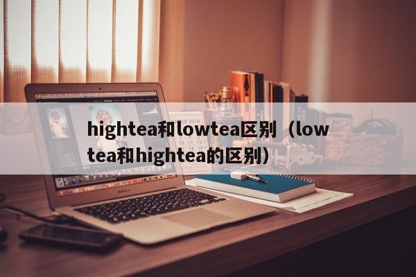 hightea和lowtea区别（lowtea和hightea的区别）-第1张图片