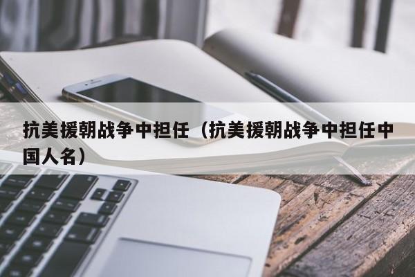 抗美援朝战争中担任（抗美援朝战争中担任中国人名）-第1张图片