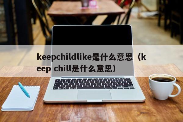 keepchildlike是什么意思（keep chill是什么意思）-第1张图片