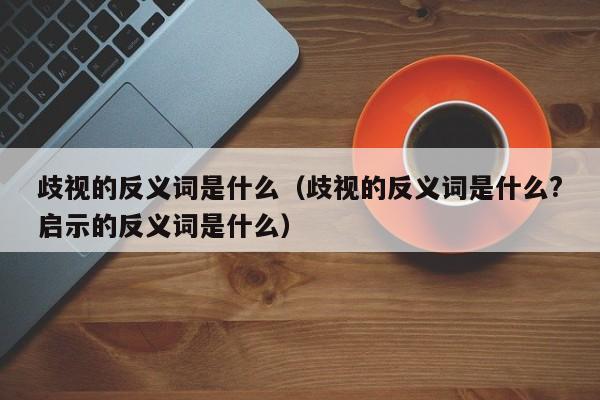 歧视的反义词是什么（歧视的反义词是什么?启示的反义词是什么）-第1张图片