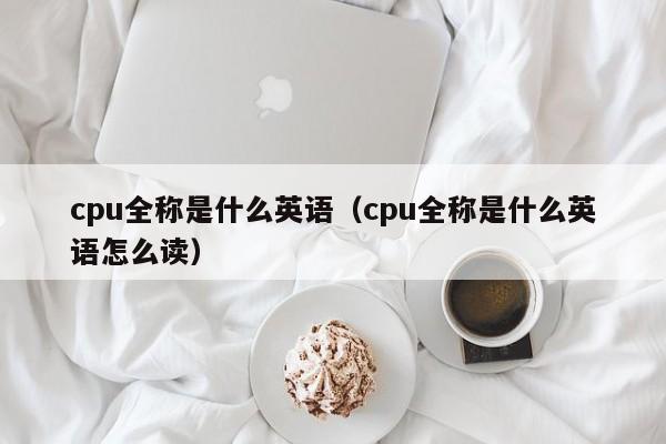 cpu全称是什么英语（cpu全称是什么英语怎么读）-第1张图片