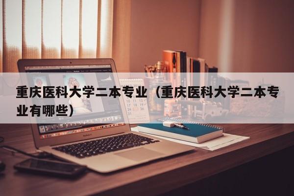 重庆医科大学二本专业（重庆医科大学二本专业有哪些）-第1张图片