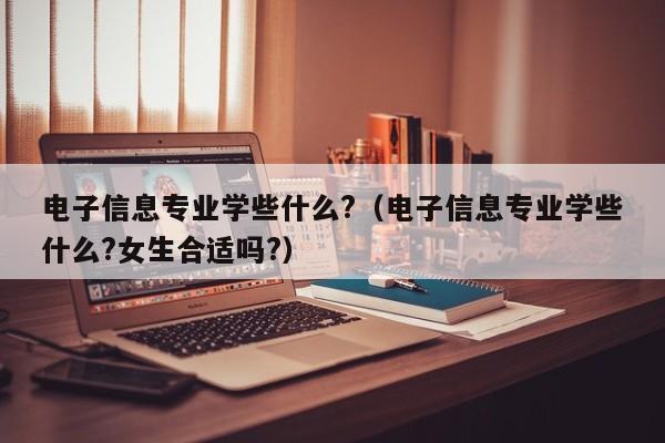 电子信息专业学些什么?（电子信息专业学些什么?女生合适吗?）-第1张图片