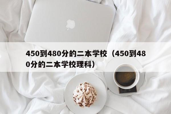 450到480分的二本学校（450到480分的二本学校理科）-第1张图片