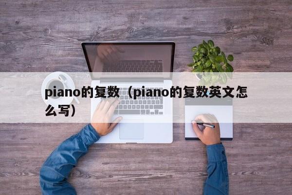 piano的复数（piano的复数英文怎么写）-第1张图片