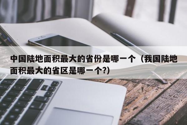 中国陆地面积最大的省份是哪一个（我国陆地面积最大的省区是哪一个?）-第1张图片