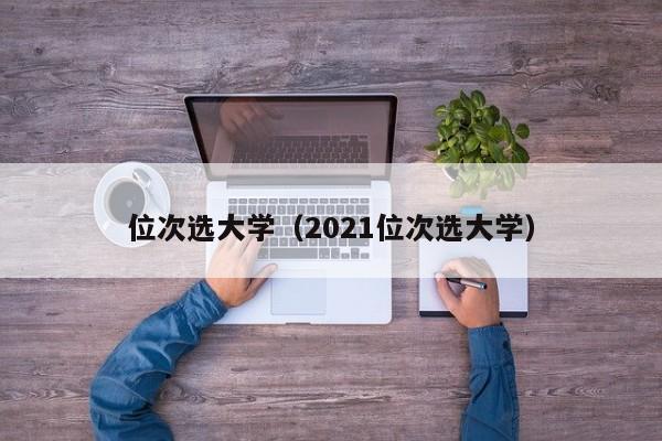 位次选大学（2021位次选大学）-第1张图片