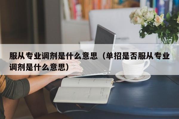 服从专业调剂是什么意思（单招是否服从专业调剂是什么意思）-第1张图片