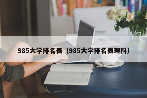 985大学排名表（985大学排名表理科）-第1张图片