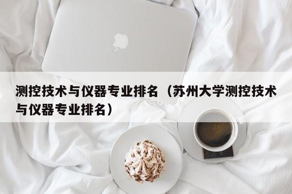 测控技术与仪器专业排名（苏州大学测控技术与仪器专业排名）-第1张图片