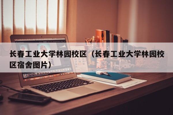 长春工业大学林园校区（长春工业大学林园校区宿舍图片）-第1张图片