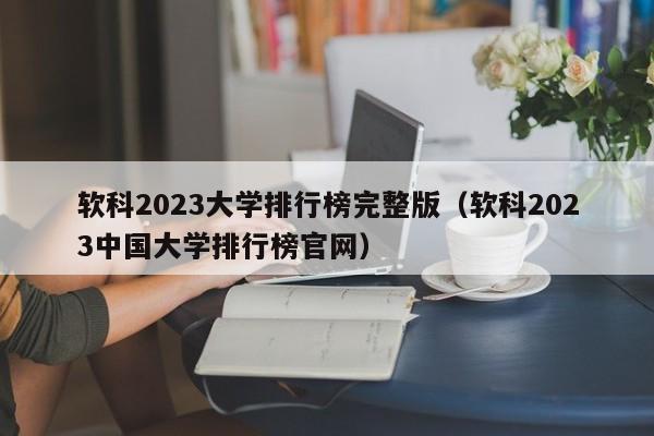 软科2023大学排行榜完整版（软科2023中国大学排行榜官网）-第1张图片