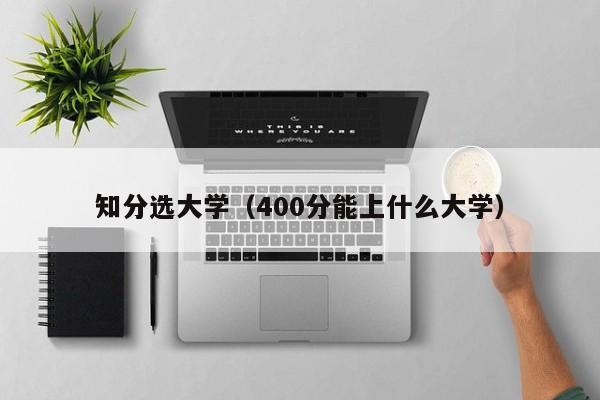 知分选大学（400分能上什么大学）-第1张图片