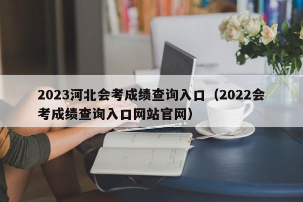 2023河北会考成绩查询入口（2022会考成绩查询入口网站官网）-第1张图片