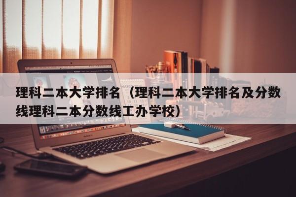 理科二本大学排名（理科二本大学排名及分数线理科二本分数线工办学校）-第1张图片