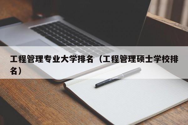 工程管理专业大学排名（工程管理硕士学校排名）-第1张图片