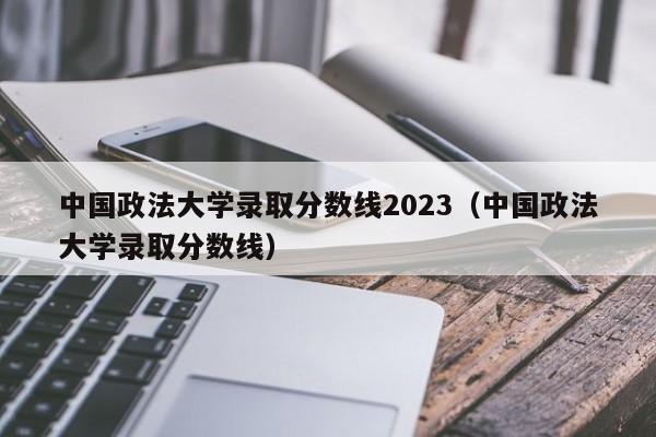 中国政法大学录取分数线2023（中国政法大学录取分数线）-第1张图片