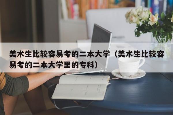 美术生比较容易考的二本大学（美术生比较容易考的二本大学里的专科）-第1张图片