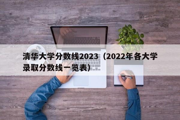 清华大学分数线2023（2022年各大学录取分数线一览表）-第1张图片