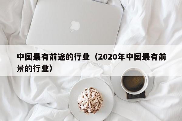 中国最有前途的行业（2020年中国最有前景的行业）-第1张图片