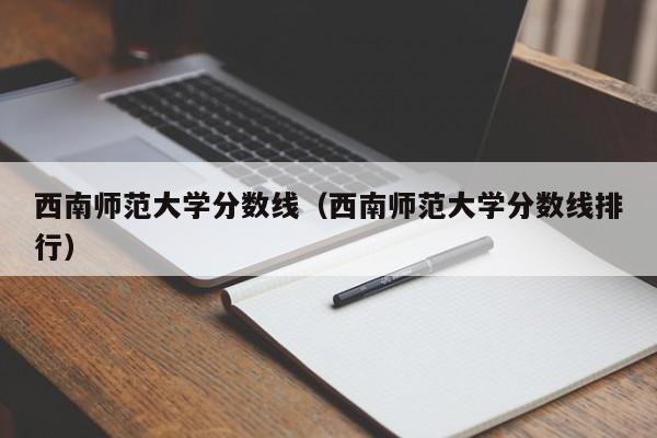 西南师范大学分数线（西南师范大学分数线排行）-第1张图片