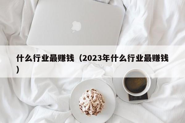 什么行业最赚钱（2023年什么行业最赚钱）-第1张图片