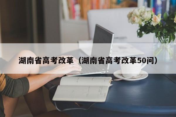 湖南省高考改革（湖南省高考改革50问）-第1张图片