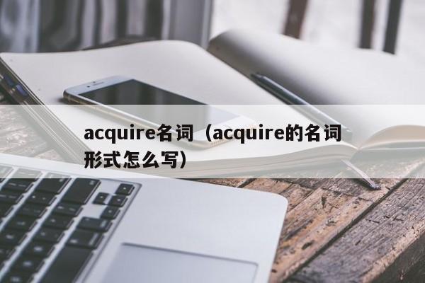 acquire名词（acquire的名词形式怎么写）-第1张图片