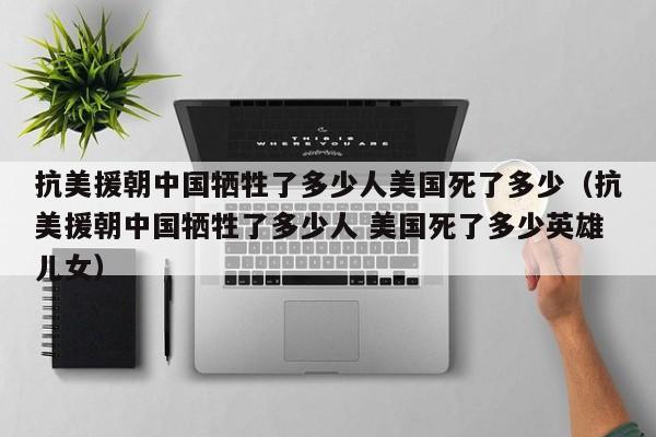 抗美援朝中国牺牲了多少人美国死了多少（抗美援朝中国牺牲了多少人 美国死了多少英雄儿女）-第1张图片