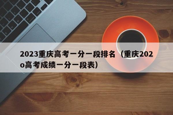 2023重庆高考一分一段排名（重庆202o高考成绩一分一段表）-第1张图片