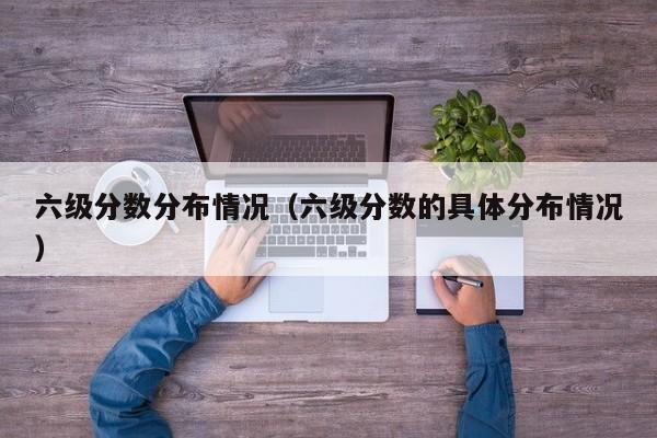 六级分数分布情况（六级分数的具体分布情况）-第1张图片