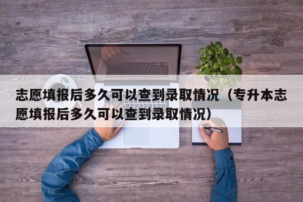 志愿填报后多久可以查到录取情况（专升本志愿填报后多久可以查到录取情况）-第1张图片