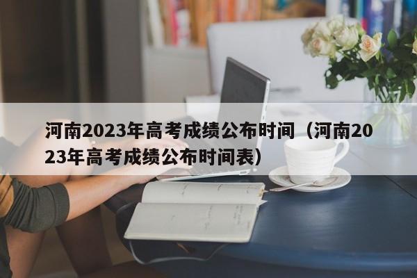 河南2023年高考成绩公布时间（河南2023年高考成绩公布时间表）-第1张图片