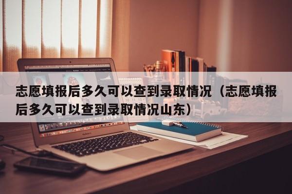 志愿填报后多久可以查到录取情况（志愿填报后多久可以查到录取情况山东）-第1张图片