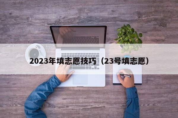 2023年填志愿技巧（23号填志愿）-第1张图片