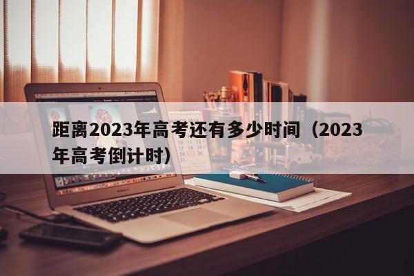 距离2023年高考还有多少时间（2023年高考倒计时）-第1张图片