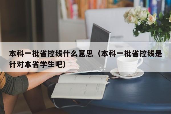 本科一批省控线什么意思（本科一批省控线是针对本省学生吧）-第1张图片