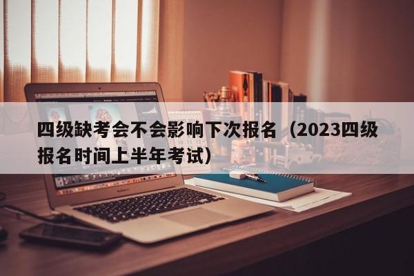 四级缺考会不会影响下次报名（2023四级报名时间上半年考试）-第1张图片