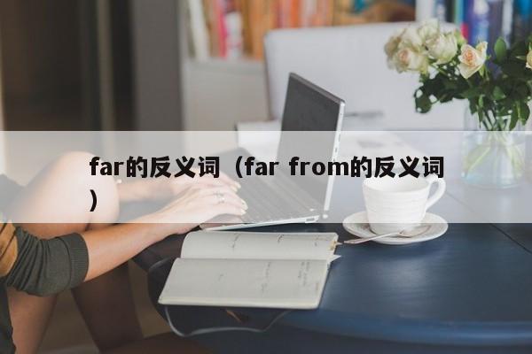 far的反义词（far from的反义词）-第1张图片