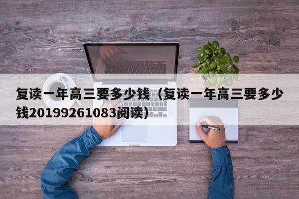 复读一年高三要多少钱（复读一年高三要多少钱20199261083阅读）-第1张图片