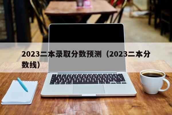 2023二本录取分数预测（2023二本分数线）-第1张图片