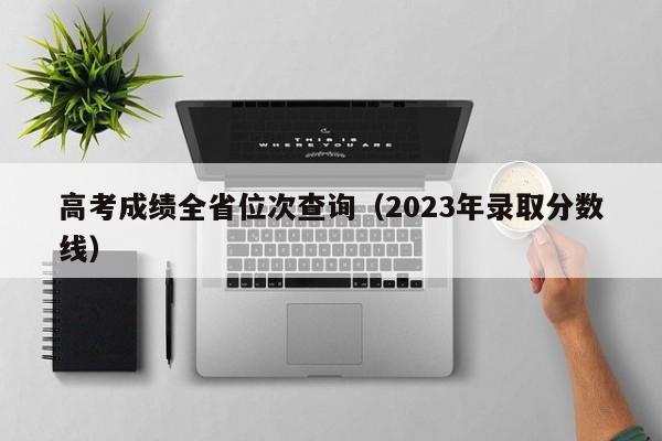 高考成绩全省位次查询（2023年录取分数线）-第1张图片