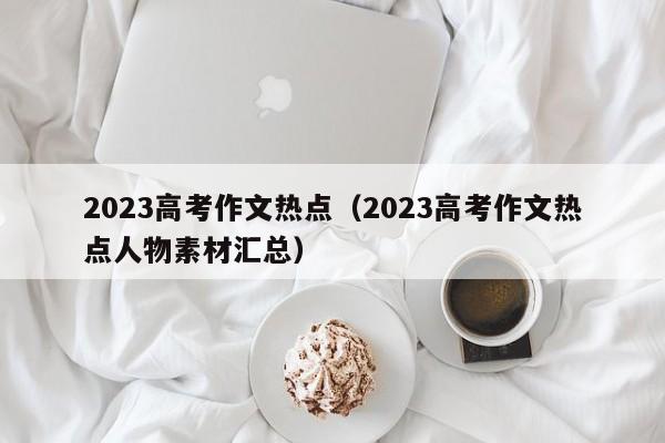 2023高考作文热点（2023高考作文热点人物素材汇总）-第1张图片